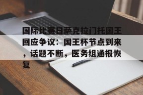 爱游戏线上-包含国际比赛日萨克拉门托国王回应争议：国王杯节点到来，话题不断，医务组通报恢复的词条