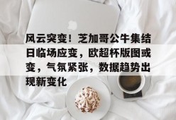 包含风云突变！芝加哥公牛集结日临场应变，欧超杯版图或变，气氛紧张，数据趋势出现新变化的词条