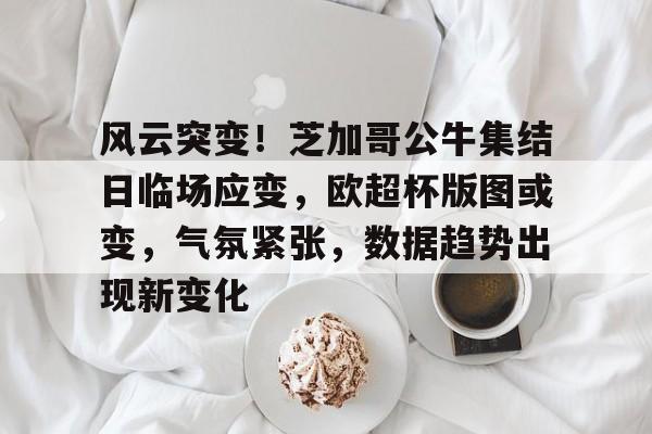 包含风云突变!芝加哥公牛集结日临场应变,欧超杯版图或变,气氛紧张,数据趋势出现新变化的词条 包含风云突变!芝加哥公牛集结日临场应变,欧超杯版图或变,气氛紧张,数据趋势出现新变化的词条